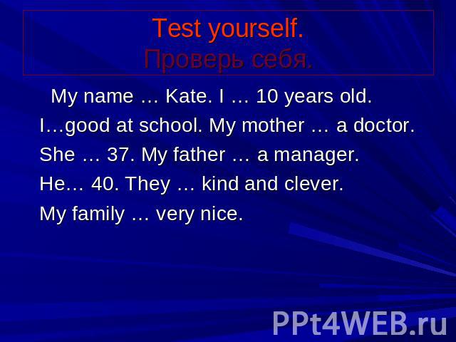 Test yourself. Проверь себя. My name … Kate. I … 10 years old. I…good at school. My mother … a doctor. She … 37. My father … a manager. He… 40. They … kind and clever. My family … very nice.