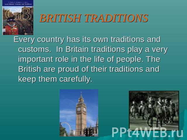BRITISH TRADITIONS Every country has its own traditions and customs. In Britain traditions play a very important role in the life of people. The British are proud of their traditions and keep them carefully.