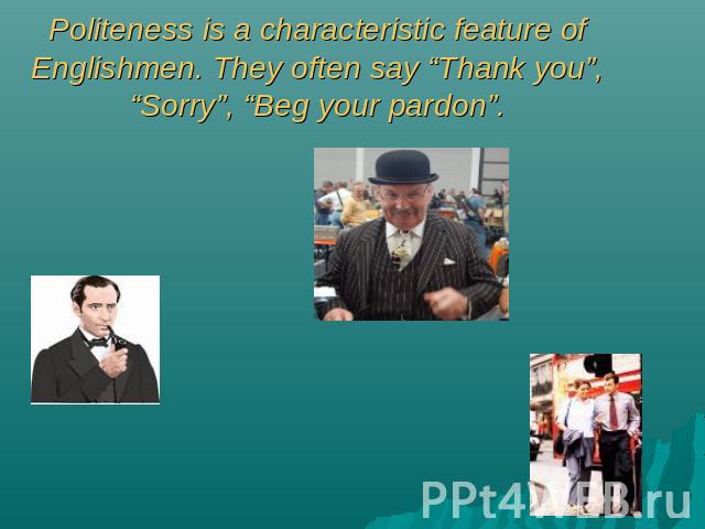 Politeness is a characteristic feature of Englishmen. They often say “Thank you”, “Sorry”, “Beg your pardon”.
