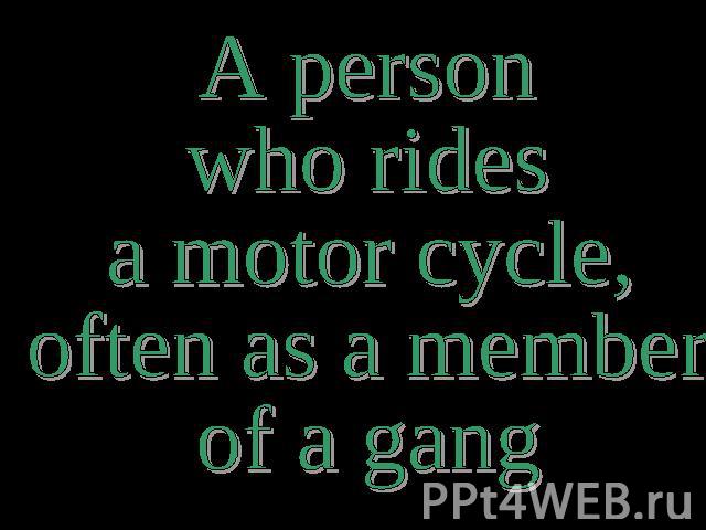 A person who rides a motor cycle, often as a member of a gang