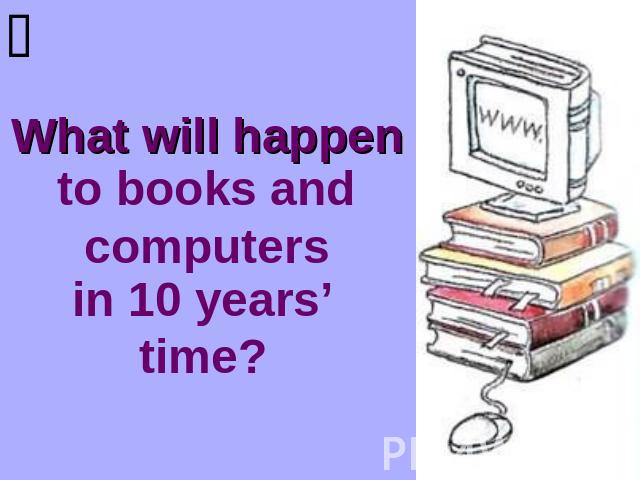 What will happen to books and computers in 10 years’ time?