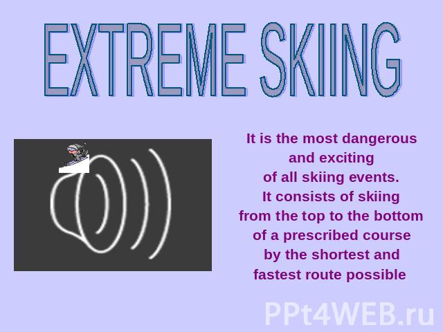EXTREME SKIING It is the most dangerous and exciting of all skiing events. It consists of skiing from the top to the bottom of a prescribed course by the shortest and fastest route possible
