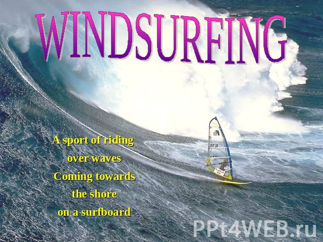 WINDSURFING A sport of riding over waves Coming towards the shore on a surfboard