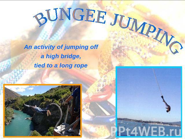 BUNGEE JUMPING An activity of jumping off a high bridge, tied to a long rope
