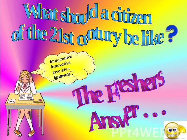 What should a citizen of the 21st century be like Imaginative innovative inventive ignorant… The Freshers Answer . . .