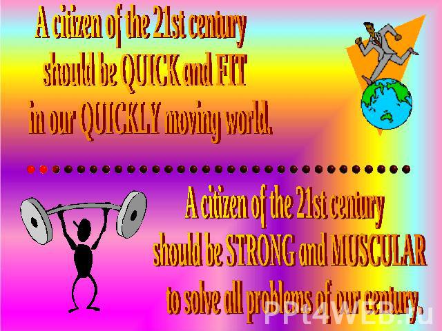 A citizen of the 21st century should be QUICK and FIT in our QUICKLY moving world. A citizen of the 21st century should be STRONG and MUSCULAR to solve all problems of our century.