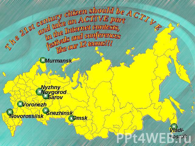 The 21st century citizen should be ACTIVE and take an ACTIVE part in the Internet contests, festivals and conferences like our 12 teams!!! Murmansk Nyzhny Novgorod Voronezh Snezhinsk Omsk Novorossiisk Vladi- vostok