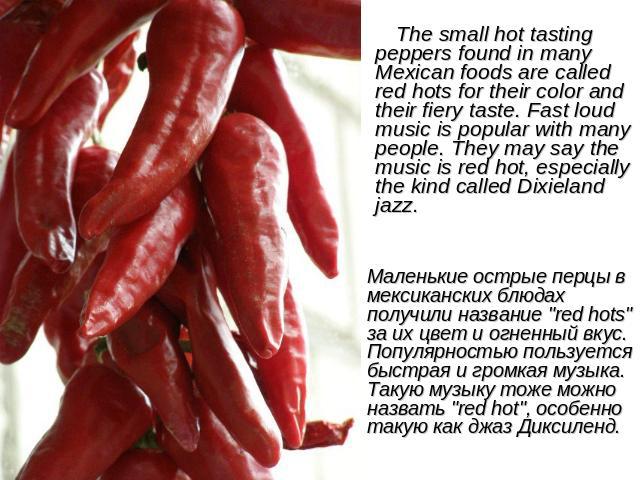The small hot tasting peppers found in many Mexican foods are called red hots for their color and their fiery taste. Fast loud music is popular with many people. They may say the music is red hot, especially the kind called Dixieland jazz. Маленькие…