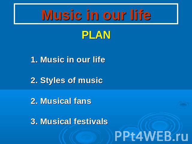 Music in our life PLAN 1. Music in our life 2. Styles of music 2. Musical fans 3. Musical festivals
