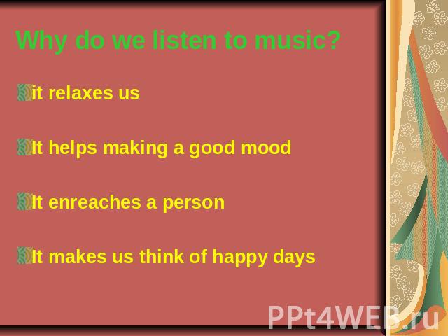 Why do we listen to music? it relaxes us It helps making a good mood It enreaches a person It makes us think of happy days