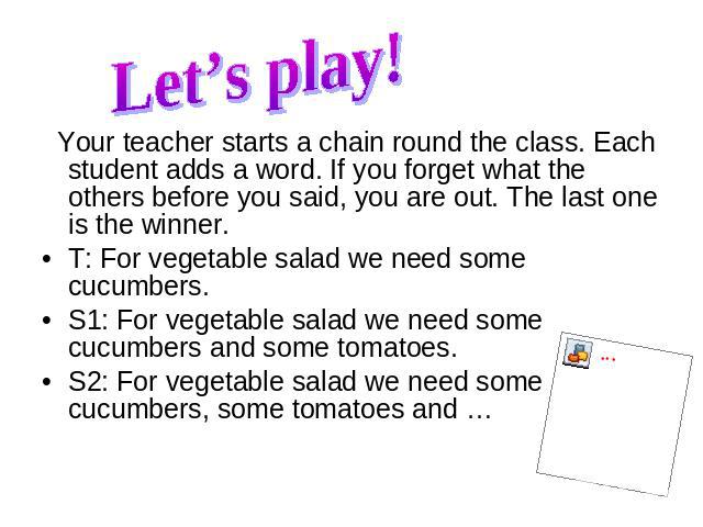 Let’s play! Your teacher starts a chain round the class. Each student adds a word. If you forget what the others before you said, you are out. The last one is the winner. Your teacher starts a chain round the class. Each student adds a word. If you …
