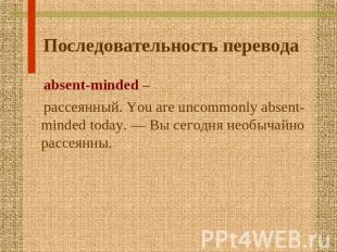 Последовательность перевода absent-minded – рассеянный. You are uncommonly absen