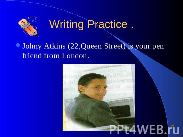 Writing Practice . Johny Atkins (22,Queen Street) is your pen friend from London.