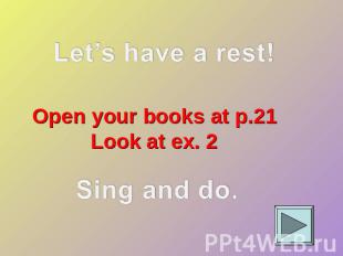 Let’s have a rest! Open your books at p.21Look at ex. 2Sing and do.