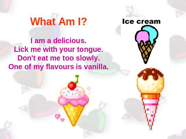 What Am I? I am a delicious.Lick me with your tongue.Don't eat me too slowly.One of my flavours is vanilla.