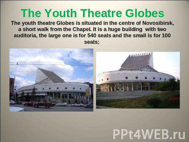The Youth Theatre GlobesThe youth theatre Globes is situated in the centre of Novosibirsk, a short walk from the Chapel. It is a huge building with two auditoria, the large one is for 540 seats and the small is for 100 seats;
