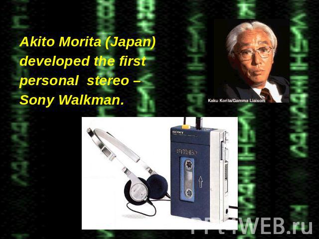 Akito Morita (Japan) Akito Morita (Japan) developed the first personal stereo – Sony Walkman.