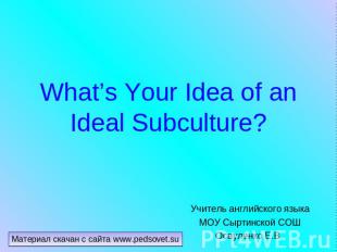 What’s Your Idea of an Ideal Subculture?Учитель английского языка МОУ Сыртинской