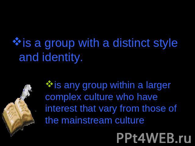 is a group with a distinct style and identity. is a group with a distinct style and identity. is any group within a larger complex culture who have interest that vary from those of the mainstream culture