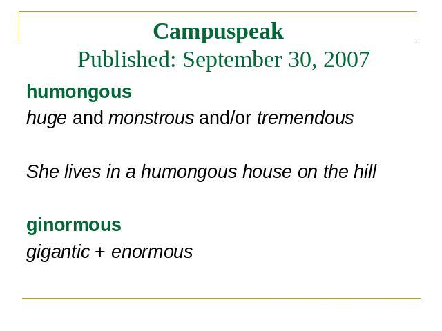 Campuspeak Published: September 30, 2007 humongous huge and monstrous and/or tremendous She lives in a humongous house on the hill ginormous gigantic + enormous