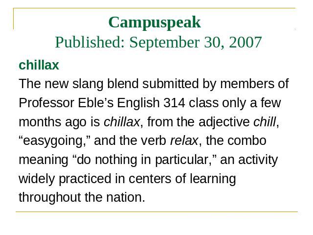 Campuspeak Published: September 30, 2007 chillax The new slang blend submitted by members of Professor Eble’s English 314 class only a few months ago is chillax, from the adjective chill, “easygoing,” and the verb relax, the combo meaning “do nothin…