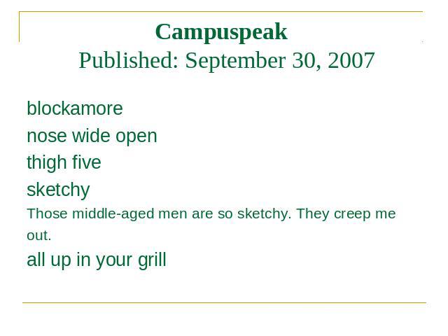Campuspeak Published: September 30, 2007e blockamore nose wide open thigh five sketchy Those middle-aged men are so sketchy. They creep me out. all up in your grill