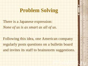 Problem Solving There is a Japanese expression: None of us is as smart as all of