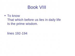 Book VIII To know That which before us lies in daily life Is the prime wisdom. l