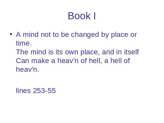 Book I A mind not to be changed by place or time. The mind is its own place, and in itself Can make a heav'n of hell, a hell of heav'n. lines 253-55