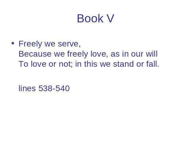 Book V Freely we serve, Because we freely love, as in our will To love or not; in this we stand or fall. lines 538-540