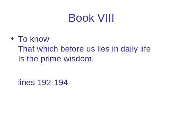Book VIII To know That which before us lies in daily life Is the prime wisdom. lines 192-194