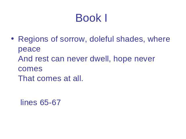 Book I Regions of sorrow, doleful shades, where peace And rest can never dwell, hope never comes That comes at all. lines 65-67