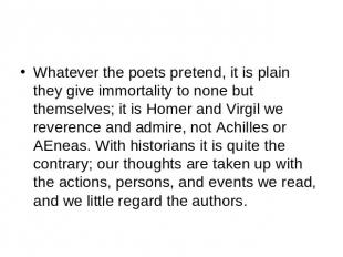Whatever the poets pretend, it is plain they give immortality to none but themse