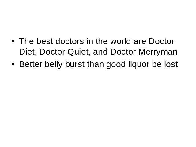 The best doctors in the world are Doctor Diet, Doctor Quiet, and Doctor Merryman Better belly burst than good liquor be lost