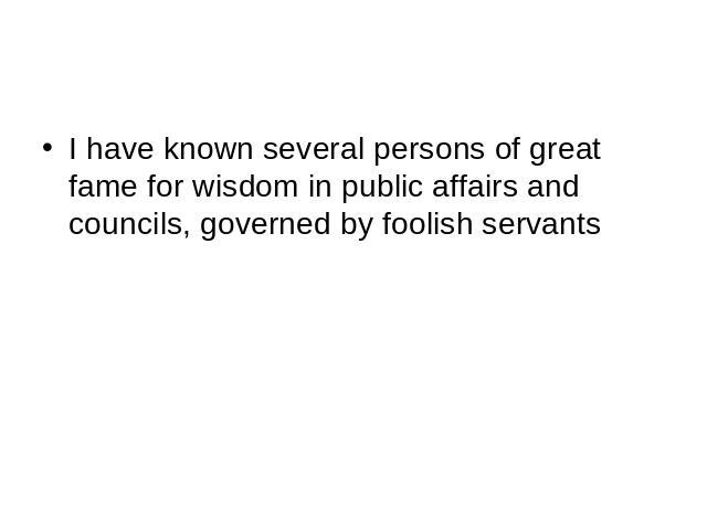 I have known several persons of great fame for wisdom in public affairs and councils, governed by foolish servants