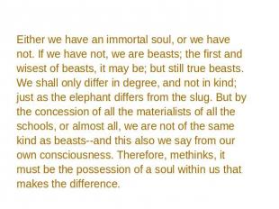Either we have an immortal soul, or we have not. If we have not, we are beasts;