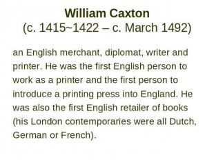 William Caxton (c. 1415~1422 – c. March 1492) an English merchant, diplomat, wri