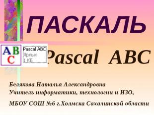 ПАСКАЛЬ Pascal ABC Белякова Наталья Александровна Учитель информатики, технологи