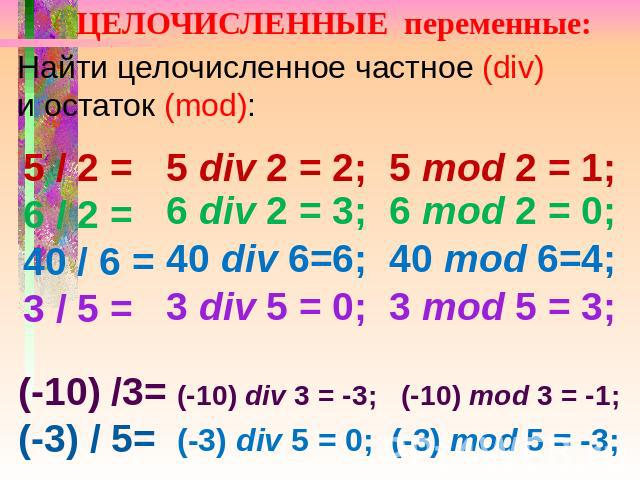 ЦЕЛОЧИСЛЕННЫЕ переменные: Найти целочисленное частное (div) и остаток (mod): 5 / 2 = 6 / 2 = 40 / 6 = 3 / 5 = 5 div 2 = 2; 5 mod 2 = 1; 6 div 2 = 3; 6 mod 2 = 0; 40 div 6=6; 40 mod 6=4; 3 div 5 = 0; 3 mod 5 = 3; (-10) /3= (-3) / 5= (-10) div 3 = -3;…