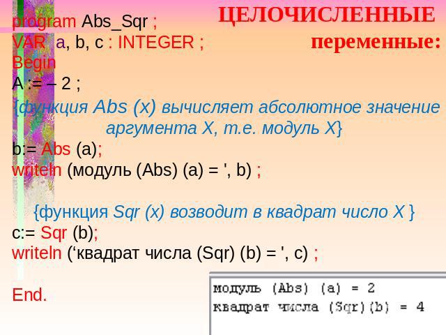 ЦЕЛОЧИСЛЕННЫЕ переменные: program Abs_Sqr ; VAR a, b, c : INTEGER ; Begin A := – 2 ; {функция Abs (x) вычисляет абсолютное значение аргумента Х, т.е. модуль Х} b:= Abs (a); writeln (модуль (Abs) (a) = ', b) ; {функция Sqr (х) возводит в квадрат числ…