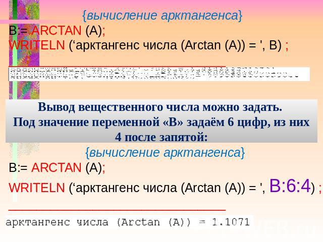 {вычисление арктангенса} B:= ARCTAN (A); WRITELN (‘арктангенс числа (Arctan (А)) = ', В) ; _______________________________ Вывод вещественного числа можно задать. Под значение переменной «В» задаём 6 цифр, из них 4 после запятой: {вычисление арктанг…