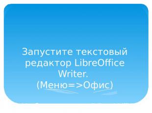 Запустите текстовый редактор LibreOffice Writer. (Меню=&gt;Офис) Наберите следую