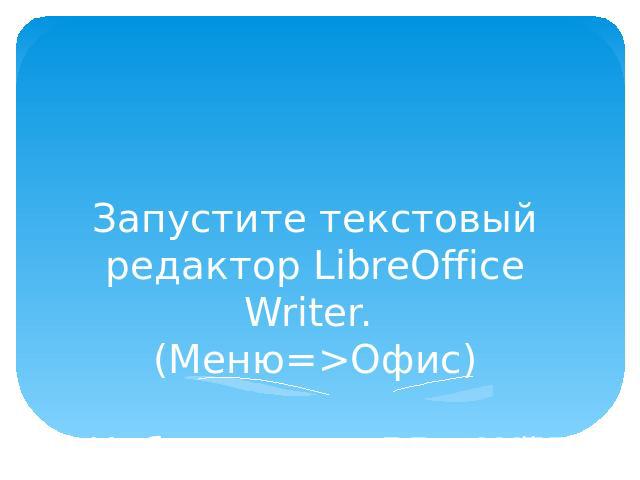 Запустите текстовый редактор LibreOffice Writer. (Меню=>Офис) Наберите следующий текст в том виде, в котором он представлен на слайде.
