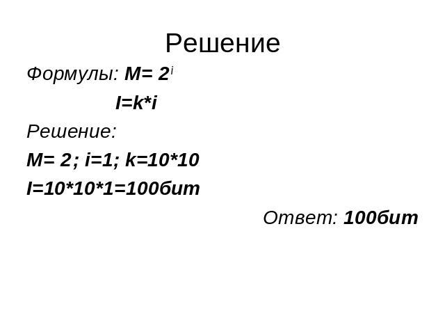 решение Формулы: M= 2 i Формулы: M= 2 i I=k*i Решение: M= 2 ; i=1; k=10*10 I=10*10*1=100бит Ответ: 100бит