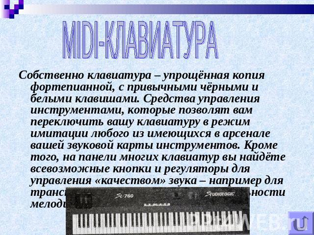 MIDI-КЛАВИАТУРА Собственно клавиатура – упрощённая копия фортепианной, с привычными чёрными и белыми клавишами. Средства управления инструментами, которые позволят вам переключить вашу клавиатуру в режим имитации любого из имеющихся в арсенале вашей…