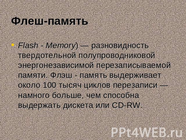 Флеш-память Flash - Memory) — разновидность твердотельной полупроводниковой энергонезависимой перезаписываемой памяти. Флэш - память выдерживает около 100 тысяч циклов перезаписи — намного больше, чем способна выдержать дискета или CD-RW. …