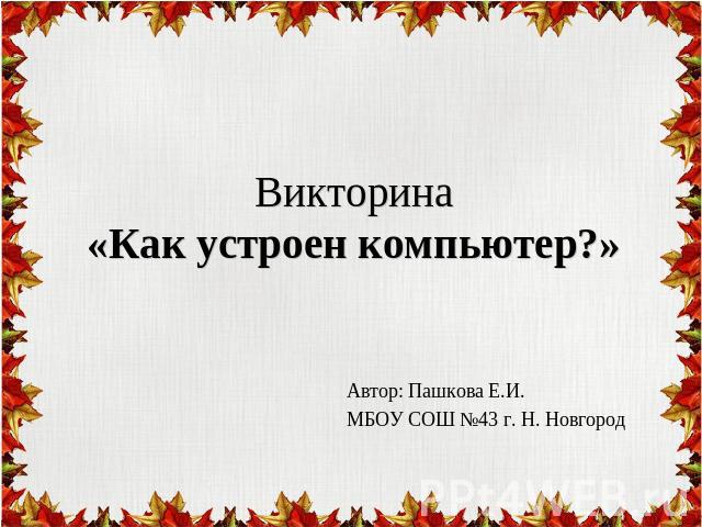 Викторина«Как устроен компьютер?» Автор: Пашкова Е.И. МБОУ СОШ №43 г. Н. Новгород