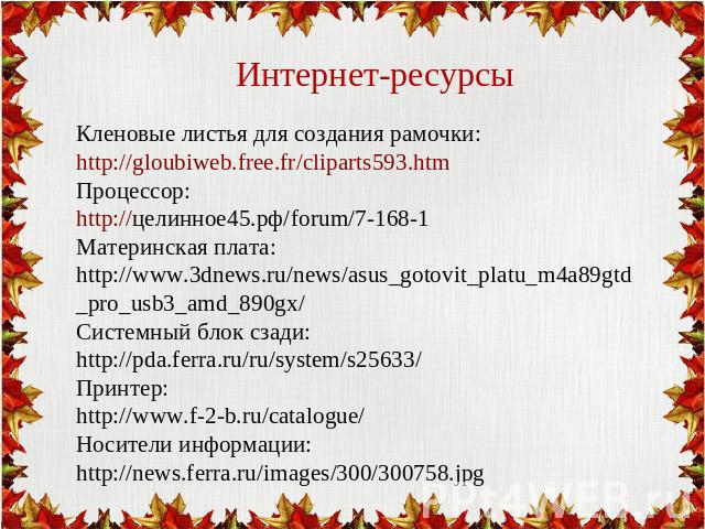 Интернет-ресурсыКленовые листья для создания рамочки: http://gloubiweb.free.fr/cliparts593.htm Процессор: http://целинное45.рф/forum/7-168-1 Материнская плата: http://www.3dnews.ru/news/asus_gotovit_platu_m4a89gtd_pro_usb3_amd_890gx/ Системный блок …