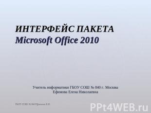 ИНТЕРФЕЙС ПАКЕТА Microsoft Office 2010 Учитель информатики ГБОУ СОШ № 840 г. Мос