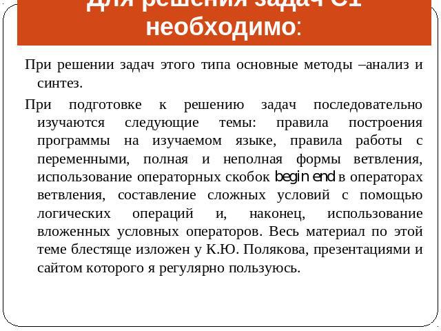 Для решения задач С1 необходимо: При решении задач этого типа основные методы –анализ и синтез. При подготовке к решению задач последовательно изучаются следующие темы: правила построения программы на изучаемом языке, правила работы с переменными, п…